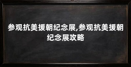 参观抗美援朝纪念展,参观抗美援朝纪念展攻略