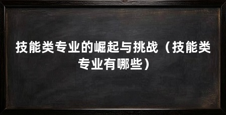 技能类专业的崛起与挑战（技能类专业有哪些）