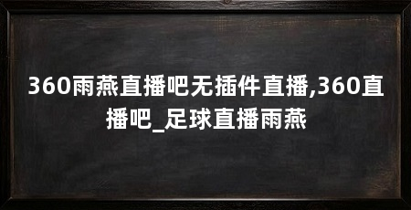 360雨燕直播吧无插件直播,360直播吧_足球直播雨燕
