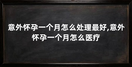 意外怀孕一个月怎么处理最好,意外怀孕一个月怎么医疗