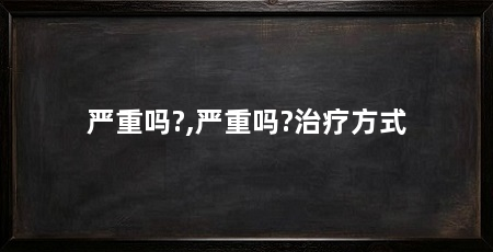 严重吗?,严重吗?治疗方式