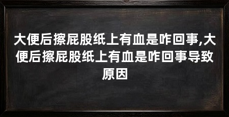 大便后擦屁股纸上有血是咋回事,大便后擦屁股纸上有血是咋回事导致原因