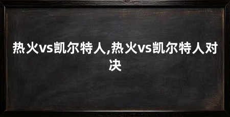 热火vs凯尔特人,热火vs凯尔特人对决