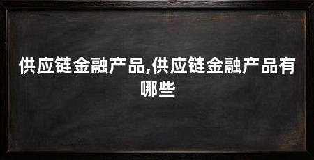 供应链金融产品,供应链金融产品有哪些