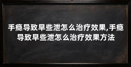 手瘾导致早些泄怎么治疗效果,手瘾导致早些泄怎么治疗效果方法