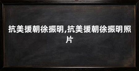抗美援朝徐振明,抗美援朝徐振明照片