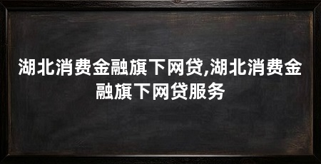 湖北消费金融旗下网贷,湖北消费金融旗下网贷服务