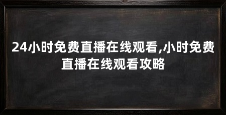 24小时免费直播在线观看,小时免费直播在线观看攻略