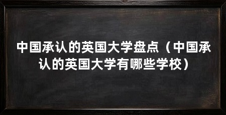 中国承认的英国大学盘点(中国承认的英国大学有哪些学校)