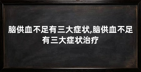 脑供血不足有三大症状,脑供血不足有三大症状治疗