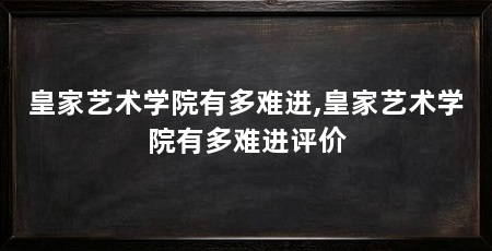 皇家艺术学院有多难进,皇家艺术学院有多难进评价