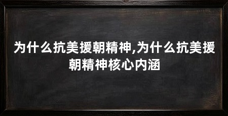 为什么抗美援朝精神,为什么抗美援朝精神核心内涵