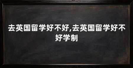 去英国留学好不好,去英国留学好不好学制