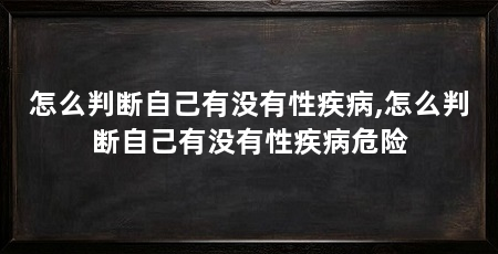 怎么判断自己有没有性疾病,怎么判断自己有没有性疾病危险