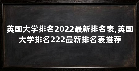 英国大学排名2022最新排名表,英国大学排名222最新排名表推荐