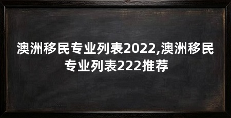 澳洲移民专业列表2022,澳洲移民专业列表222推荐