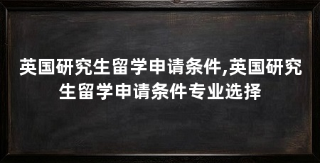 英国研究生留学申请条件,英国研究生留学申请条件专业选择