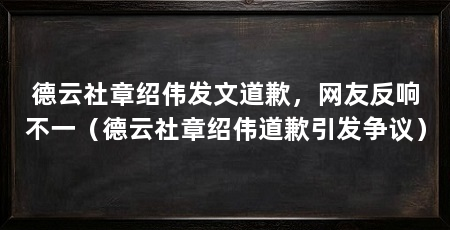 德云社章绍伟发文道歉,网友反响不一(德云社章绍伟道歉引发争议)