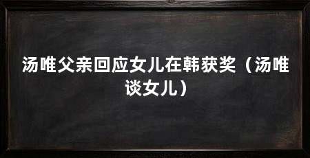 汤唯父亲回应女儿在韩获奖（汤唯谈女儿）