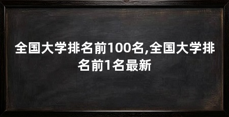 全国大学排名前100名,全国大学排名前1名最新