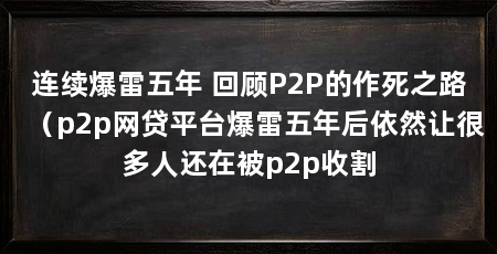 连续爆雷五年 回顾P2P的作死之路(p2p网贷平台爆雷五年后依然让很多人还在被p2p收割