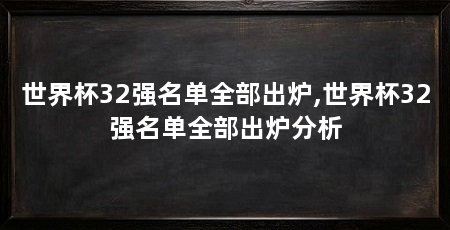 世界杯32强名单全部出炉,世界杯32强名单全部出炉分析