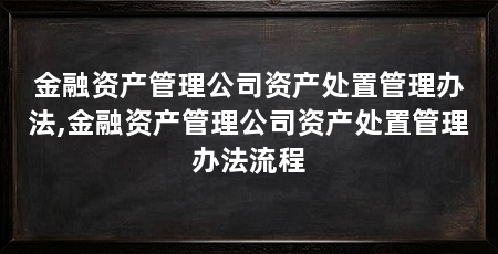 金融资产管理公司资产处置管理办法,金融资产管理公司资产处置管理办法流程