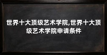 世界十大顶级艺术学院,世界十大顶级艺术学院申请条件