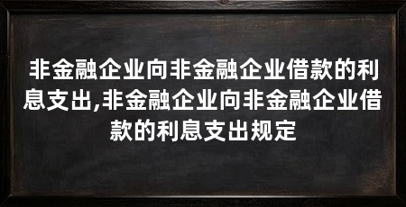 非金融企业向非金融企业借款的利息支出,非金融企业向非金融企业借款的利息支出规定