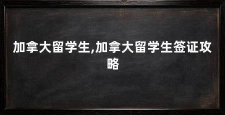 加拿大留学生,加拿大留学生签证攻略