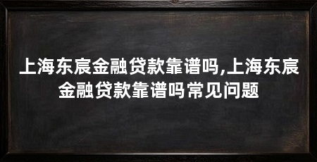 上海东宸金融贷款靠谱吗,上海东宸金融贷款靠谱吗常见问题