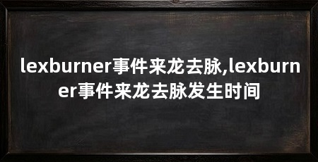 lexburner事件来龙去脉,lexburner事件来龙去脉发生时间