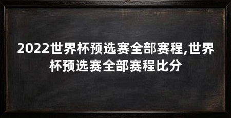 2022世界杯预选赛全部赛程,世界杯预选赛全部赛程比分