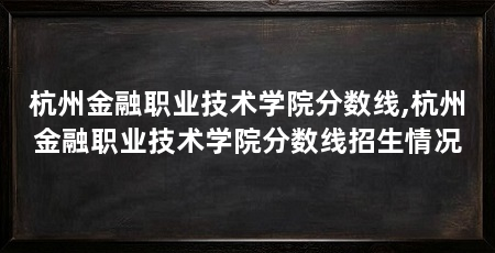 杭州金融职业技术学院分数线,杭州金融职业技术学院分数线招生情况