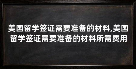 美国留学签证需要准备的材料,美国留学签证需要准备的材料所需费用