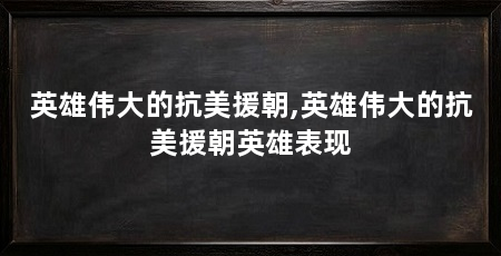 英雄伟大的抗美援朝,英雄伟大的抗美援朝英雄表现