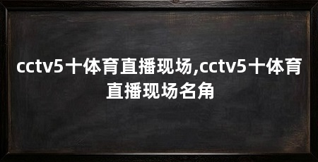 cctv5十体育直播现场,cctv5十体育直播现场名角