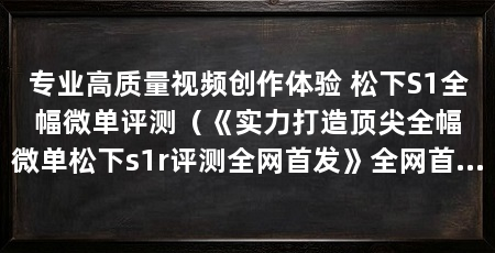 专业高质量视频创作体验 松下S1全幅微单评测(《实力打造顶尖全幅微单松下s1r评测全网首发》全网首发