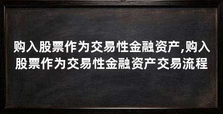 购入股票作为交易性金融资产,购入股票作为交易性金融资产交易流程