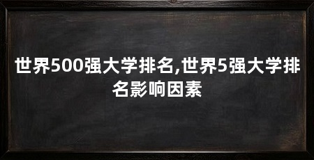 世界500强大学排名,世界5强大学排名影响因素