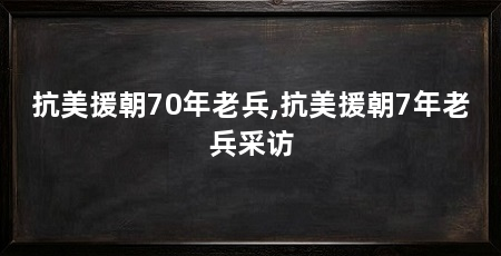 抗美援朝70年老兵,抗美援朝7年老兵采访