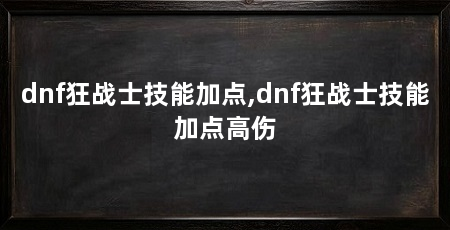 dnf狂战士技能加点,dnf狂战士技能加点高伤