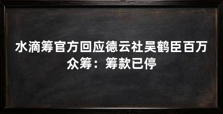 水滴筹官方回应德云社吴鹤臣百万众筹:筹款已停