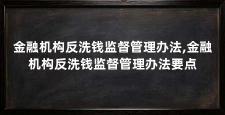 金融机构反洗钱监督管理办法,金融机构反洗钱监督管理办法要点