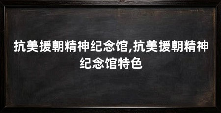 抗美援朝精神纪念馆,抗美援朝精神纪念馆特色