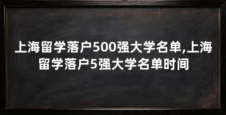 上海留学落户500强大学名单,上海留学落户5强大学名单时间