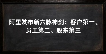阿里发布新六脉神剑:客户第一、员工第二、股东第三