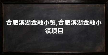 合肥滨湖金融小镇,合肥滨湖金融小镇项目