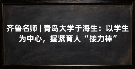 齐鲁名师 | 青岛大学于海生:以学生为中心,握紧育人“接力棒”