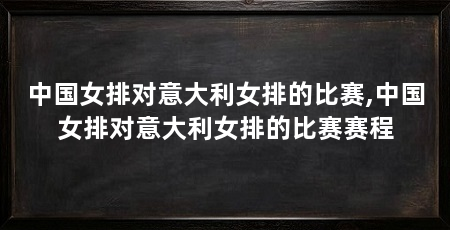 中国女排对意大利女排的比赛,中国女排对意大利女排的比赛赛程